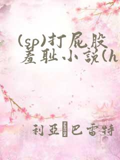 (sp)打屁股羞耻小说(h)女女
