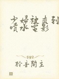 少妇被爽到高潮喷水电影