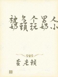 被多个男人调教奶头玩奶小说