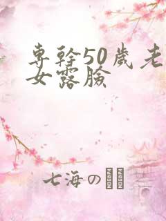 专干50岁老熟女露脸