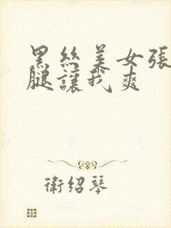 黑丝美女张开双腿让我爽