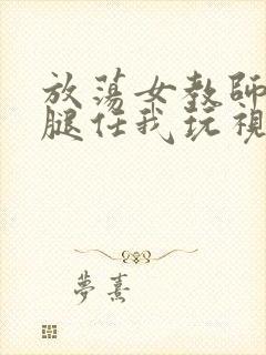 放荡女教师张开腿任我玩视频