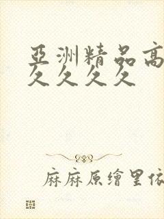 亚洲精品高潮久久久久久