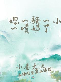 嗯～骚～小淫妇～喷奶了