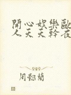 开心娱乐欧美黑人天天干夜夜操