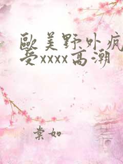 欧美野外疯狂做受xxxx高潮