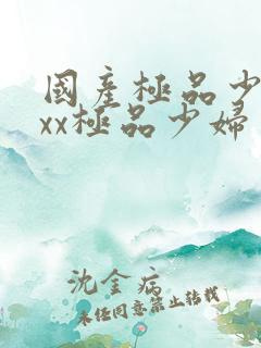 国产极品少妇xxx极品少妇