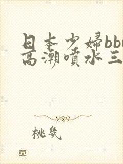 日本少妇bbw高潮喷水三个老头