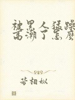 被黑人猛躁4次高潮了怎么办