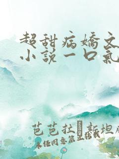 超甜病娇文爽文小说一口气听到结尾