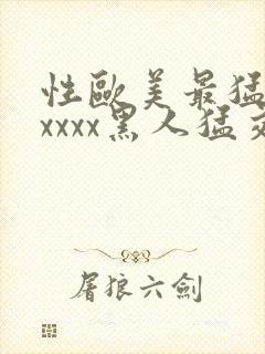 性欧美最猛黑人xxxx黑人猛交最新在线