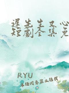 迟先生又心动了短剧全集免费播放剧