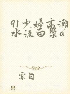 91少妇高潮喷水流白浆a