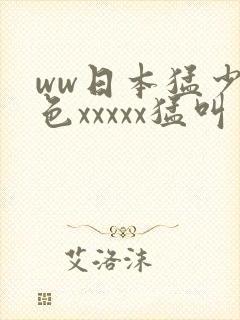ww日本猛少妇色xxxxx猛叫