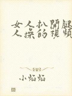 女人扒开腿让男人操的视频