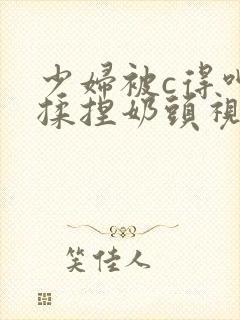 少妇被c得呻吟揉捏奶头视频