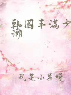 韩国丰满少妇高潮