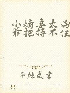 小娇妻太凶了陆爷把持不住了短剧