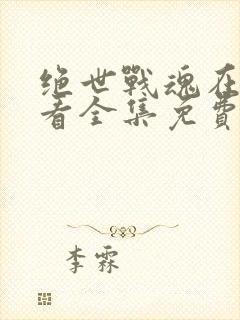 绝世战魂在线观看全集免费播放动漫