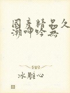 国产精品久久高潮呻吟无