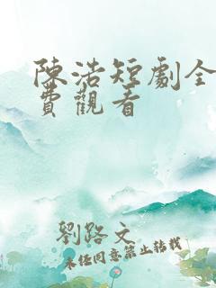 陈浩短剧全集免费观看