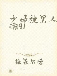 少妇被黑人到高潮91