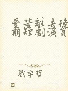 爱若离去后会无期短剧演员表