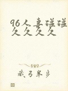 96人妻碰碰碰久久久久