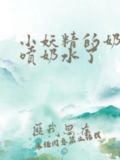 小妖精的奶头又喷奶水了