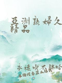 亚洲熟妇久久久精品