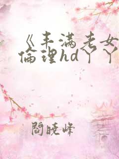 《丰满老女人》伦理hd丫丫