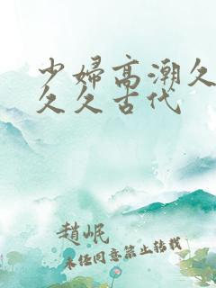 少妇高潮久久久久久古代