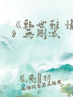 《韩世雅 情事》无删减