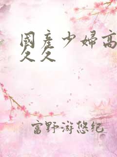 国产少妇高潮久久久