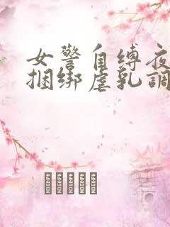 女警自缚夜行被捆绑虐乳调教