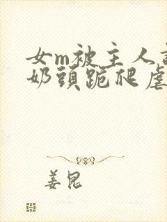 女m被主人调教奶头跪爬虐