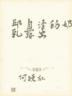 邱月清的奶头全乳露出