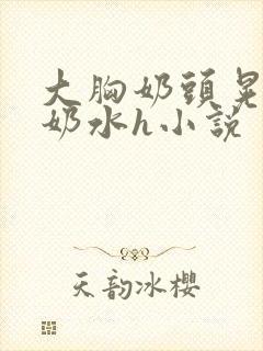 大胸奶头晃着喷奶水h小说