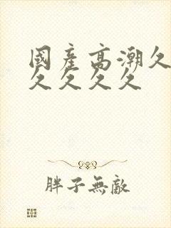 国产高潮久久久久久久久