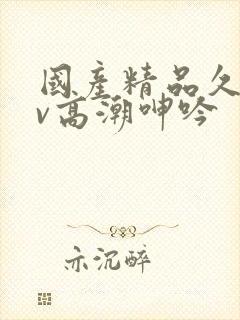 国产精品久久av高潮呻吟