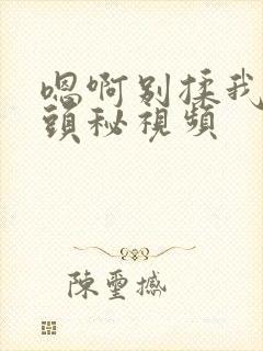 嗯啊别揉我的奶头秘视频