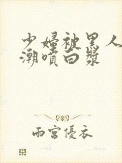 少妇被黑人弄高潮喷白浆