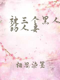 被三个黑人中出的人妻