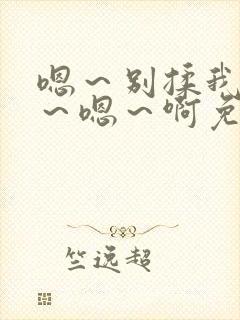 嗯～别揉我奶头～嗯～啊免费视频日