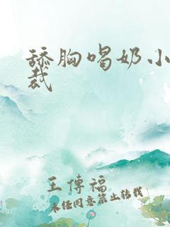 舔胸喝奶小说总裁