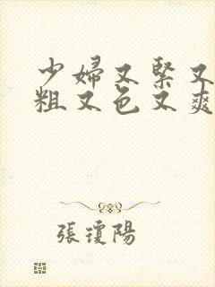 少妇又紧又猛又粗又色又爽的视频