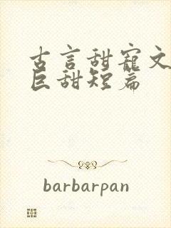 古言甜宠文推荐巨甜短篇