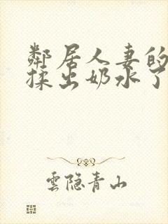 邻居人妻的奶被揉出奶水了