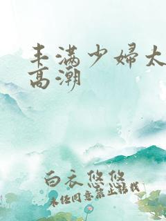 丰满少妇太爽太高潮