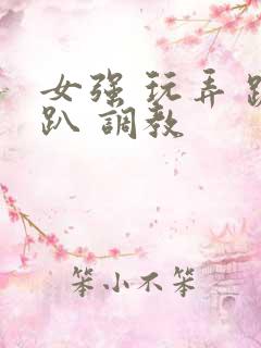 女强 玩弄 跪趴 调教